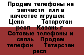 Продам телефоны на запчасти, или в качестве игрушек. › Цена ­ 50 - Татарстан респ., Казань г. Сотовые телефоны и связь » Продам телефон   . Татарстан респ.